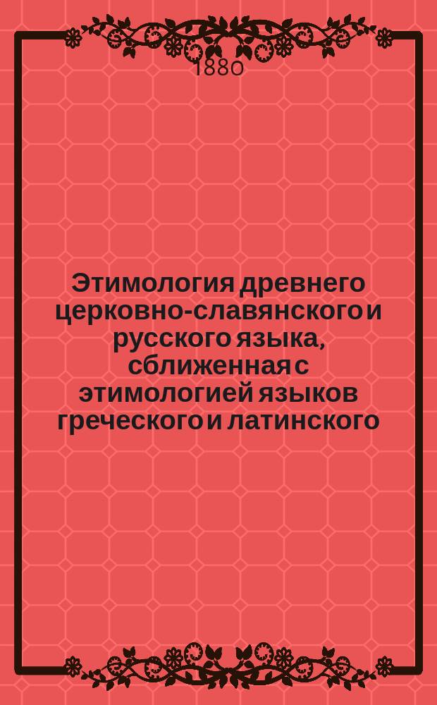 Этимология древнего церковно-славянского и русского языка, сближенная с этимологией языков греческого и латинского