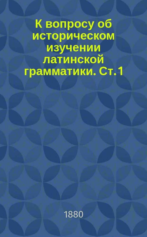 К вопросу об историческом изучении латинской грамматики. Ст. 1