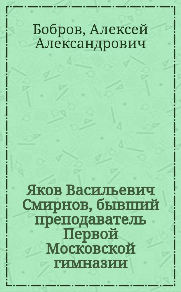 Яков Васильевич Смирнов, бывший преподаватель Первой Московской гимназии (1836-1868 г.), по его дневнику : (Биогр. очерк)