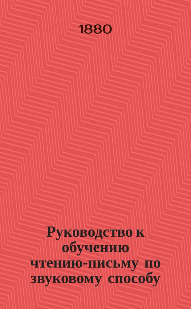 Руководство к обучению чтению-письму по звуковому способу : С прил. 28 табл.: для постепенного чтения и письма : Для школьного и домашнего употребления : (Методика обучения грамоте)
