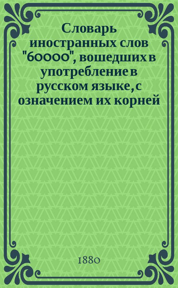 Словарь иностранных слов "60000", вошедших в употребление в русском языке, с означением их корней : Подручная кн. для справок о означении слов, употребляемых в разных отраслях наук, ремеслах и художествах, а также встречающихся в журн., газ. и книгах