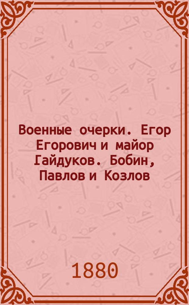 Военные очерки. Егор Егорович и майор Гайдуков. Бобин, Павлов и Козлов