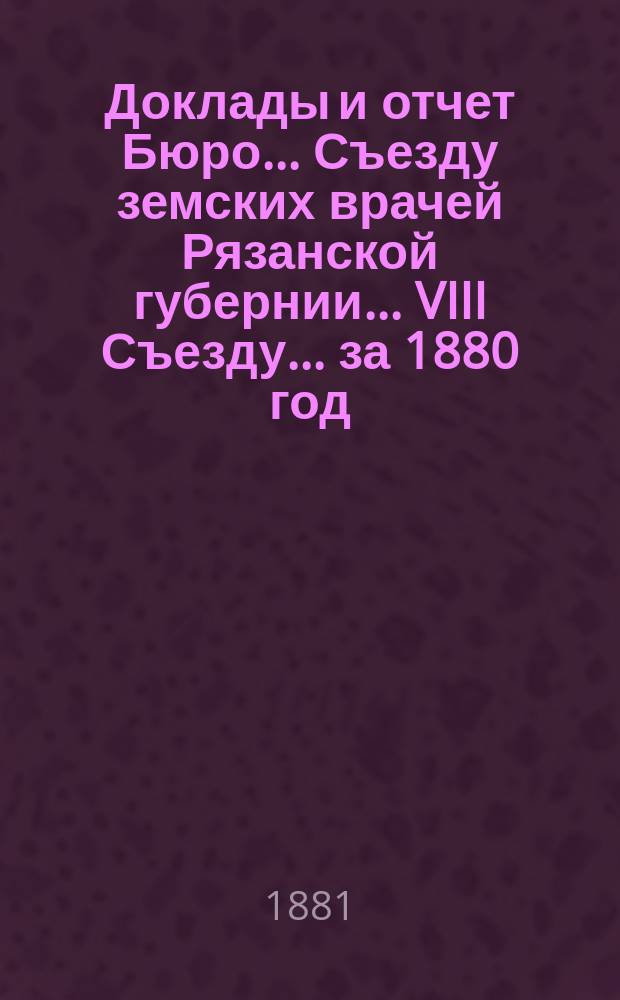Доклады и отчет Бюро... Съезду земских врачей Рязанской губернии... VIII Съезду... за 1880 год : VIII Съезду... за 1880 год ; Программа занятий VIII Съезда