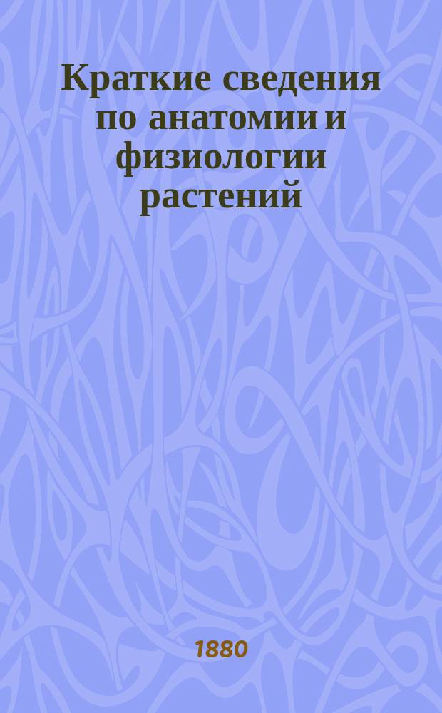 Краткие сведения по анатомии и физиологии растений : Курс 5-го г. учения в гор. уч-щах по естествоведению. Ч. 1
