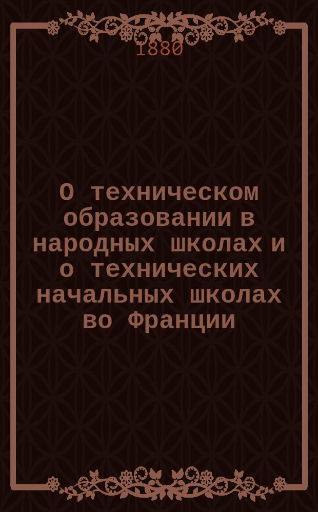 О техническом образовании в народных школах и о технических начальных школах во Франции : По данным Всемир. выст. 1878 г