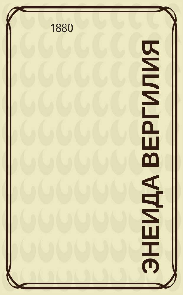 Энеида Вергилия : Объяснил для гимназий Д.И. Нагуевский, препод. Александровск. и Ломоносовск. гимназий в Риге, магистр римск. словесности. Ч. 1-4