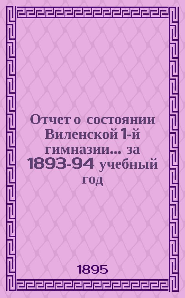Отчет о состоянии Виленской 1-й гимназии... за 1893-94 учебный год