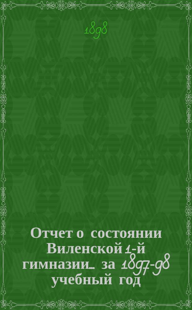Отчет о состоянии Виленской 1-й гимназии... за 1897-98 учебный год