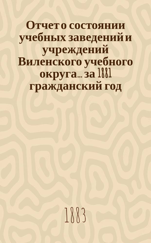 Отчет о состоянии учебных заведений и учреждений Виленского учебного округа... за 1881 гражданский год. [Б]