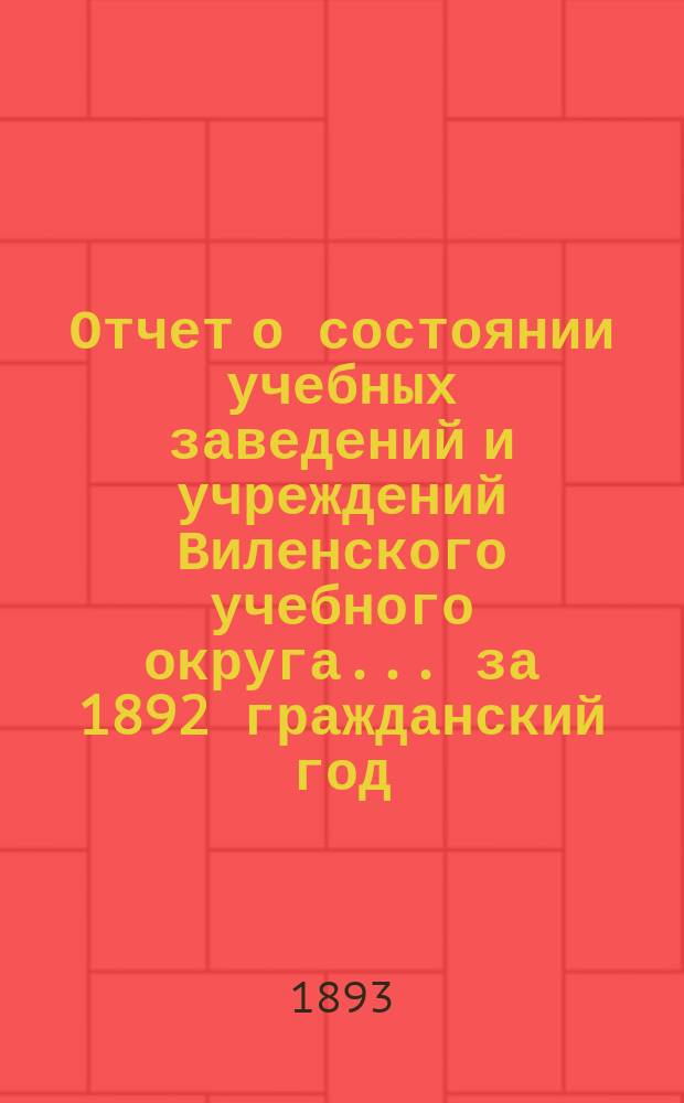 Отчет о состоянии учебных заведений и учреждений Виленского учебного округа... за 1892 гражданский год. А