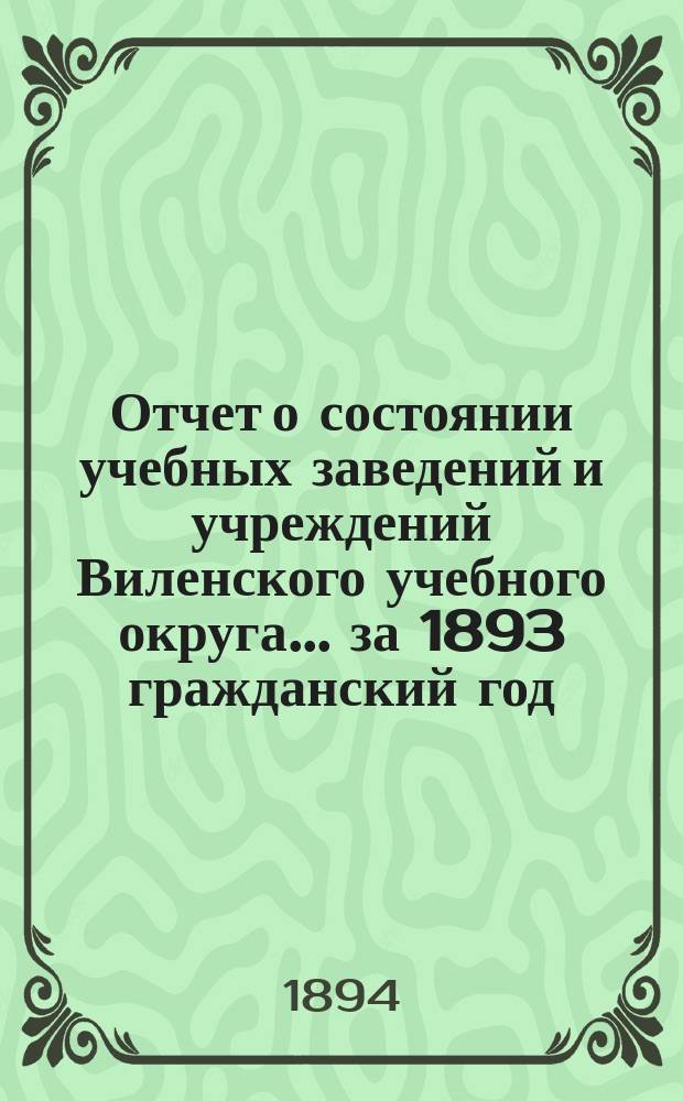 Отчет о состоянии учебных заведений и учреждений Виленского учебного округа... за 1893 гражданский год. В