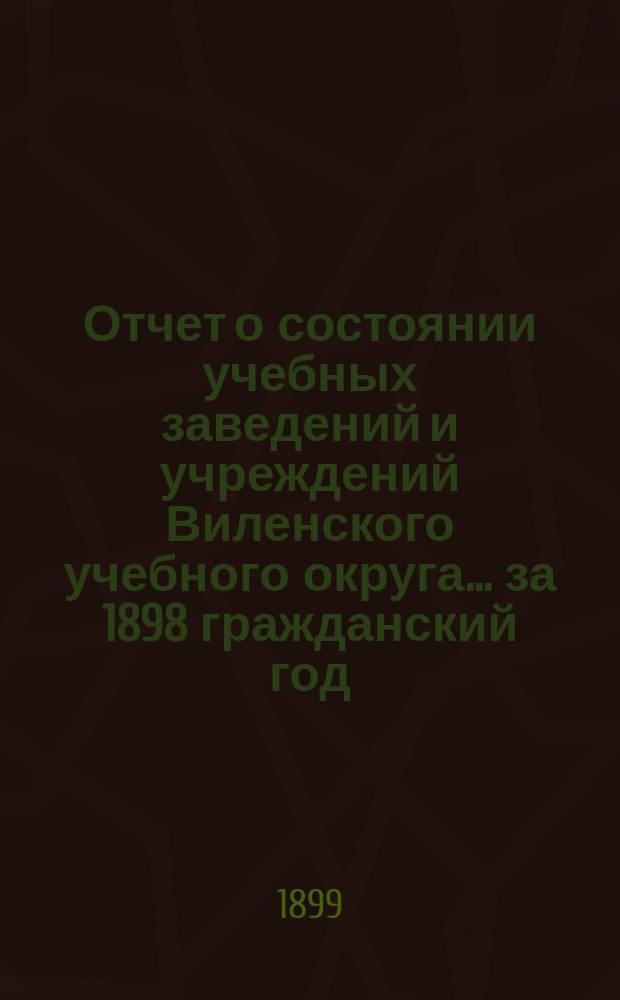 Отчет о состоянии учебных заведений и учреждений Виленского учебного округа... за 1898 гражданский год. Б