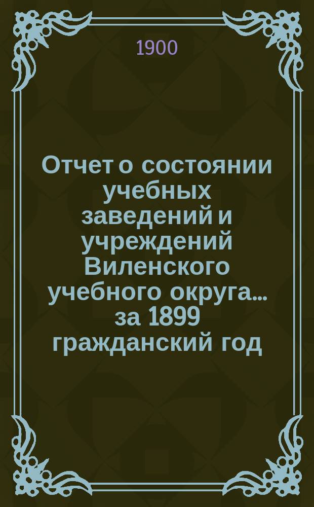 Отчет о состоянии учебных заведений и учреждений Виленского учебного округа... за 1899 гражданский год. В. [2]
