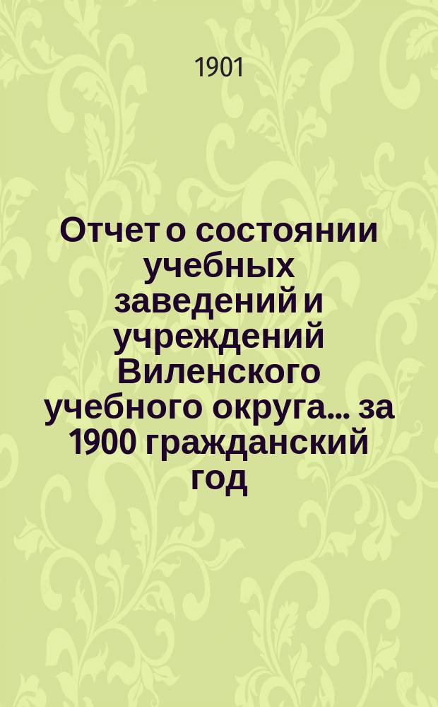 Отчет о состоянии учебных заведений и учреждений Виленского учебного округа... за 1900 гражданский год. А