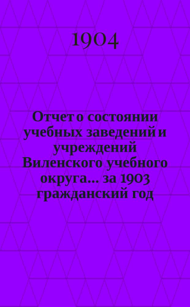 Отчет о состоянии учебных заведений и учреждений Виленского учебного округа... за 1903 гражданский год. А