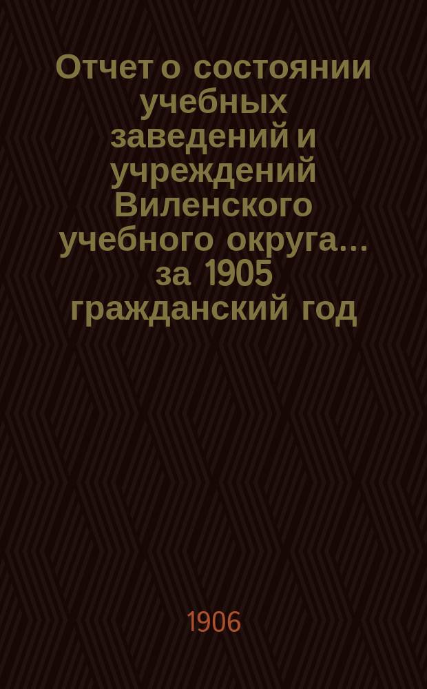 Отчет о состоянии учебных заведений и учреждений Виленского учебного округа... за 1905 гражданский год. А : Гимназии и прогимназии
