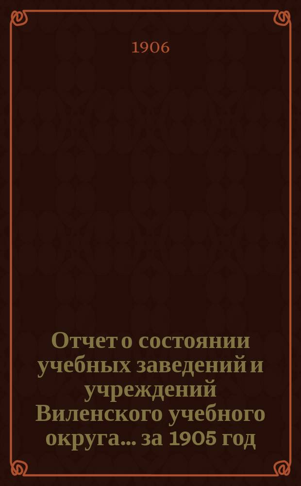 Отчет о состоянии учебных заведений и учреждений Виленского учебного округа... за 1905 год : Виленский учительский институт ; Учительские семинарии