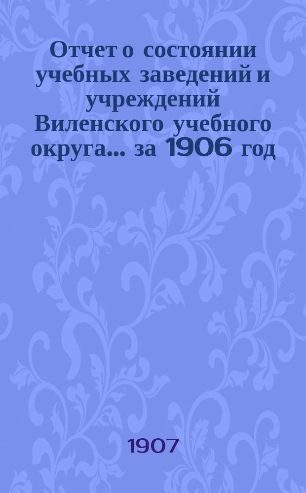 Отчет о состоянии учебных заведений и учреждений Виленского учебного округа... за 1906 год : Виленский учительский институт ; Учительские семинарии