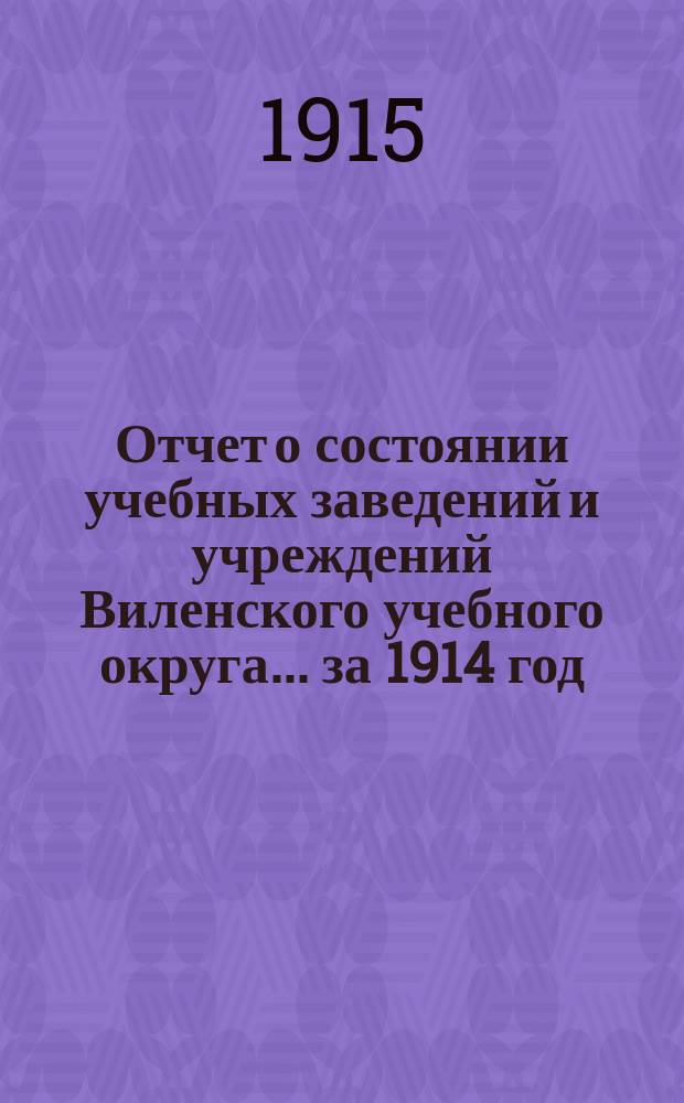 Отчет о состоянии учебных заведений и учреждений Виленского учебного округа... за 1914 год