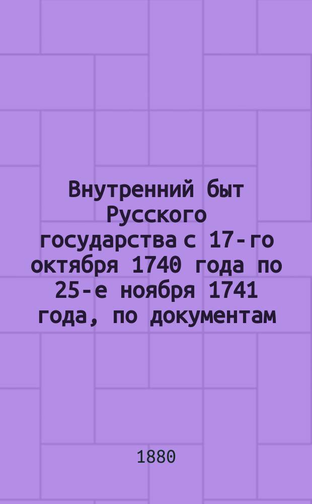 Внутренний быт Русского государства с 17-го октября 1740 года по 25-е ноября 1741 года, по документам, хранящимся в Московском архиве министерства юстиции : Кн. 1. Кн. 1 : Верховная власть и императорский дом