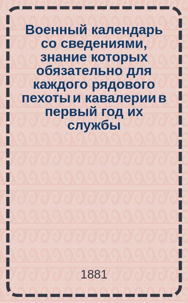 Военный календарь со сведениями, знание которых обязательно для каждого рядового пехоты и кавалерии в первый год их службы...