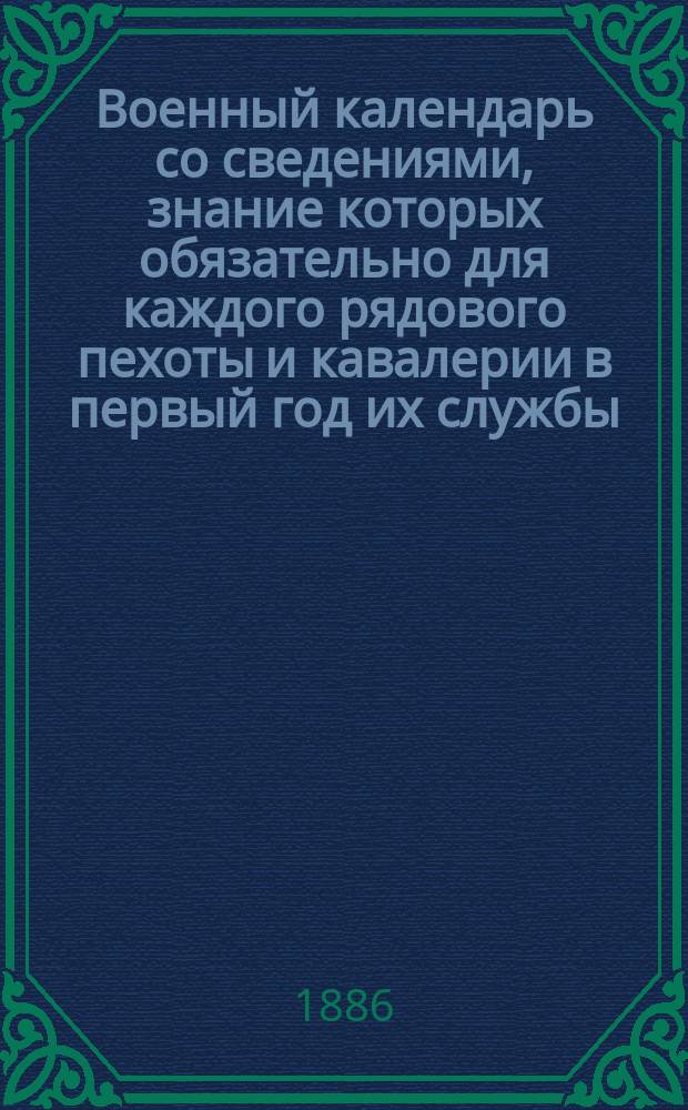 Военный календарь со сведениями, знание которых обязательно для каждого рядового пехоты и кавалерии в первый год их службы... [1886 г.