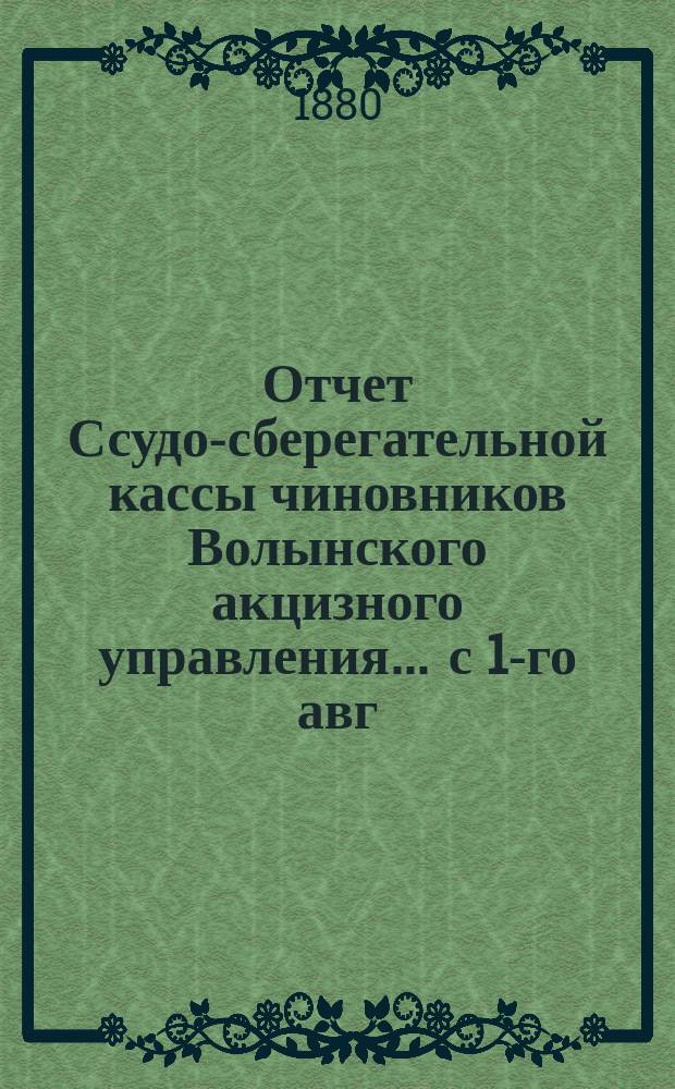 Отчет Ссудо-сберегательной кассы чиновников Волынского акцизного управления... ... с 1-го авг. 1881 г. по 1-е авг. 1882 г.