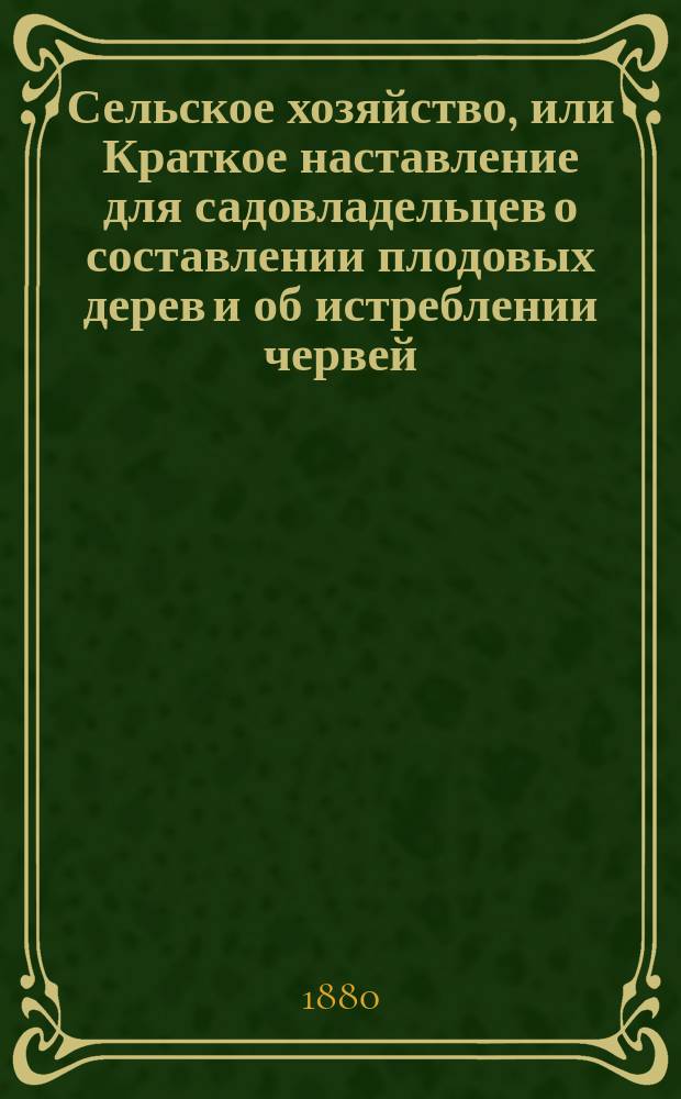 Сельское хозяйство, или Краткое наставление для садовладельцев о составлении плодовых дерев и об истреблении червей, личинок куколок и насекомых. Ч. 1