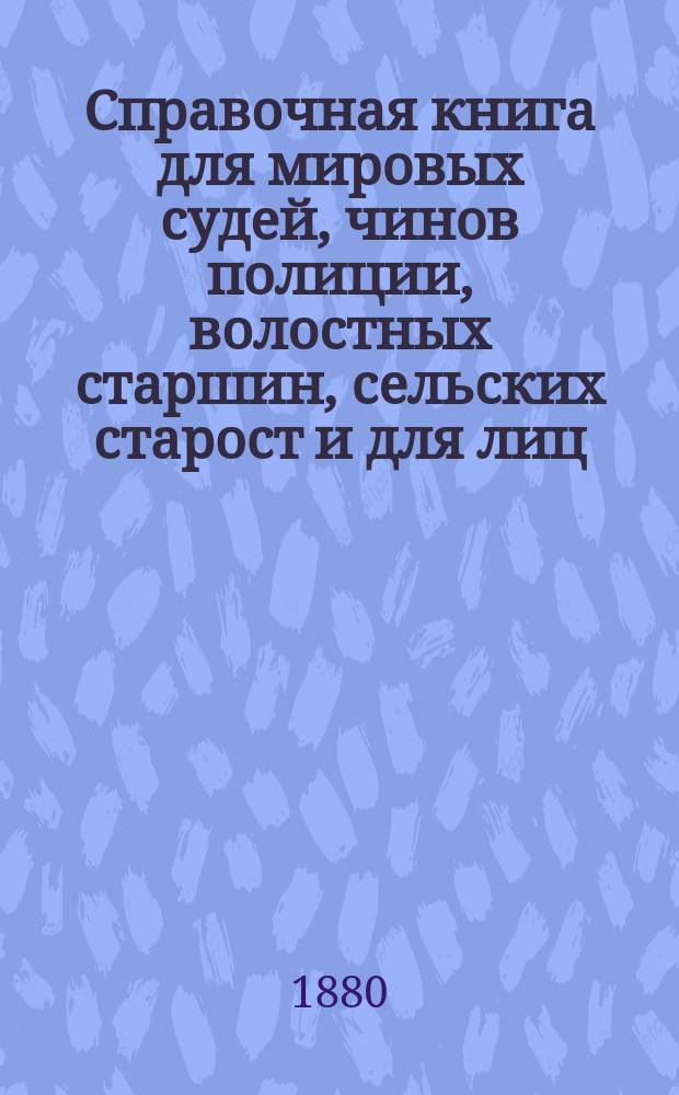 Справочная книга для мировых судей, чинов полиции, волостных старшин, сельских старост и для лиц, имеющих дела у мировых судей. Вып. 4 : Устав уголовного и гражданского судопроизводства...