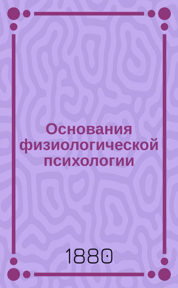 Основания физиологической психологии : С 155 и 2 рис. [Вып. 1-2]. [Вып. 1]