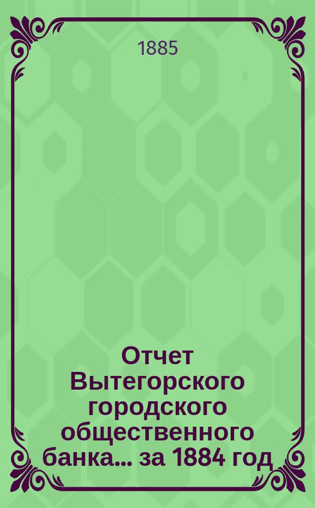 Отчет Вытегорского городского общественного банка... за 1884 год