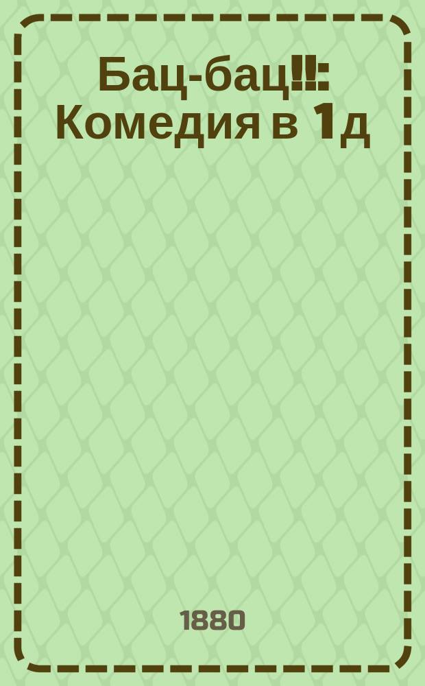 Бац-бац!! : Комедия в 1 д