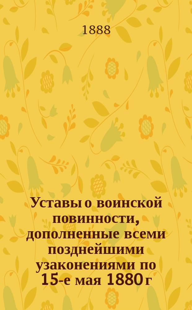 Уставы о воинской повинности, дополненные всеми позднейшими узаконениями по 15-е мая 1880 г. с разъясняющими их извлечениями из решений Правительствующего сената... и других правительственных распоряжений