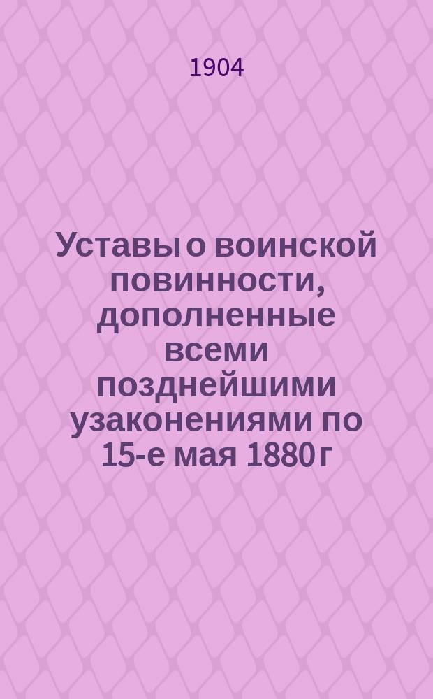 Уставы о воинской повинности, дополненные всеми позднейшими узаконениями по 15-е мая 1880 г. с разъясняющими их извлечениями из решений Правительствующего сената... и других правительственных распоряжений