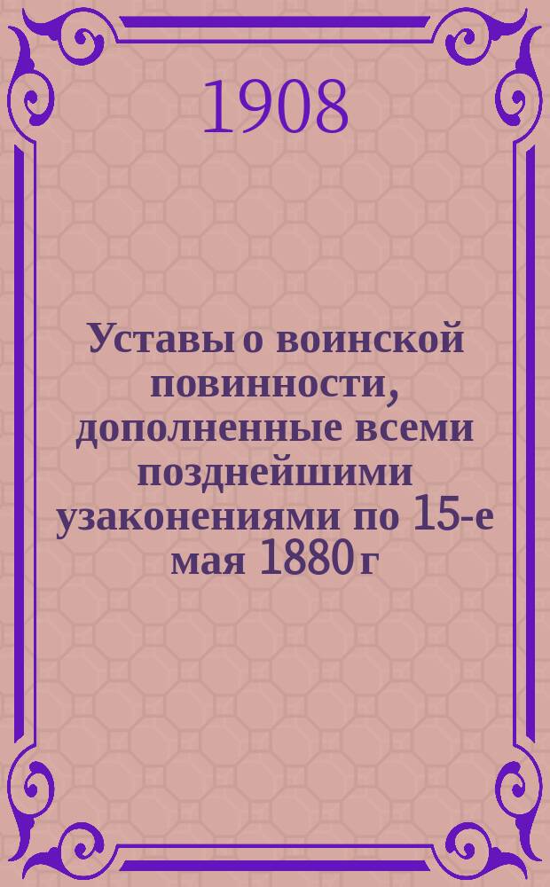 Уставы о воинской повинности, дополненные всеми позднейшими узаконениями по 15-е мая 1880 г. с разъясняющими их извлечениями из решений Правительствующего сената... и других правительственных распоряжений
