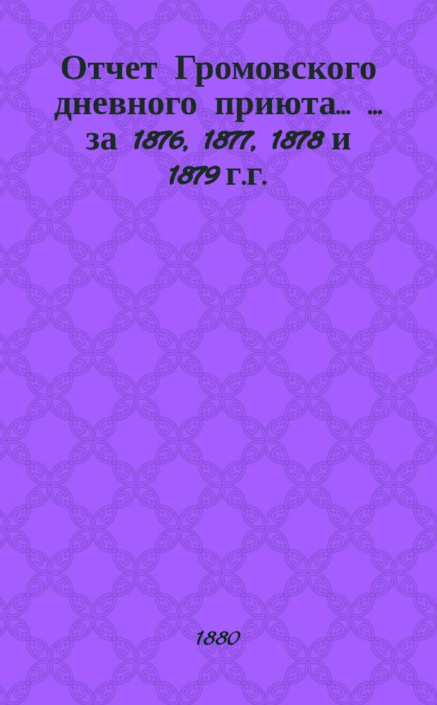 Отчет Громовского дневного приюта ... ... за 1876, 1877, 1878 и 1879 г.г.