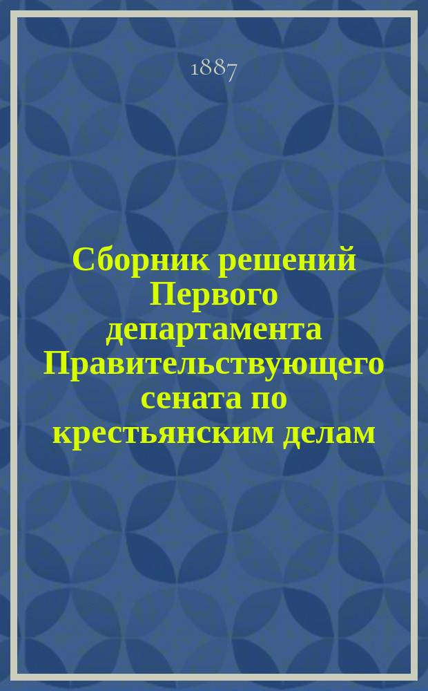 Сборник решений Первого департамента Правительствующего сената по крестьянским делам, с приведением положений, извлеченных из означенных решений. 1862-1879