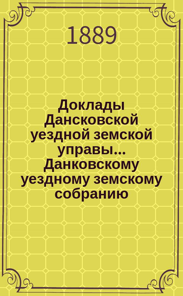 Доклады Дансковской уездной земской управы ... Данковскому уездному земскому собранию. XXV очередному ... с сентября 1889 года