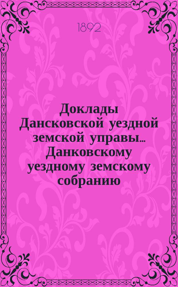 Доклады Дансковской уездной земской управы ... Данковскому уездному земскому собранию. XXVIII очередному ... [1892 г.]