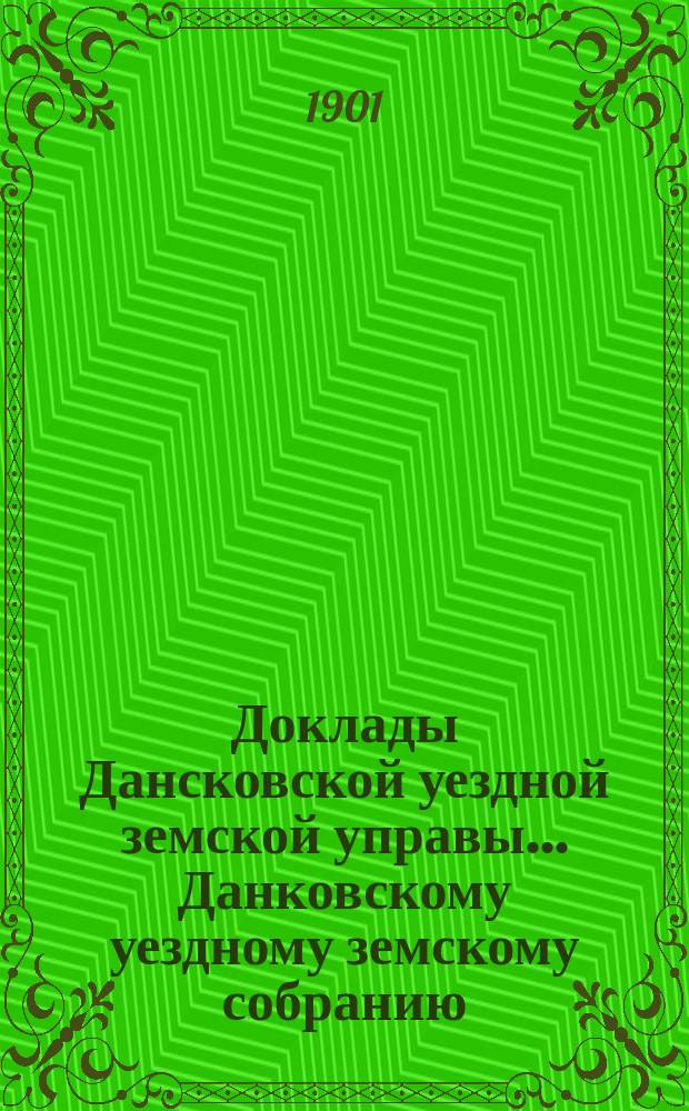 Доклады Дансковской уездной земской управы ... Данковскому уездному земскому собранию. [XXXVII очередному ... 1901 г.