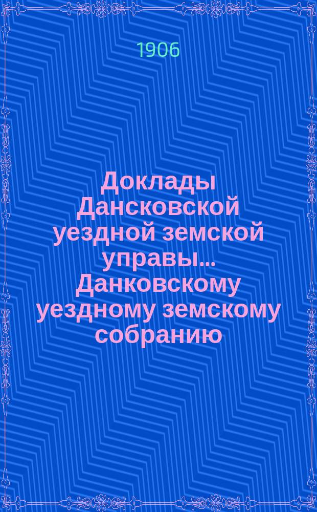 Доклады Дансковской уездной земской управы ... Данковскому уездному земскому собранию. 42-му очередному ... [1906 г.]