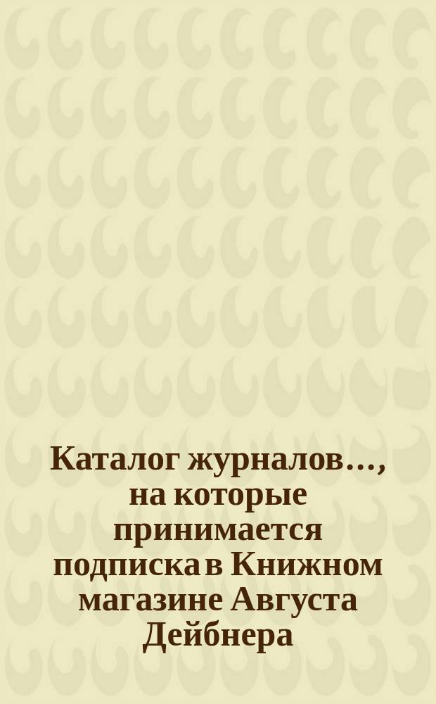 Каталог журналов..., на которые принимается подписка в Книжном магазине Августа Дейбнера : С.-Петербург. ... на 1889 год