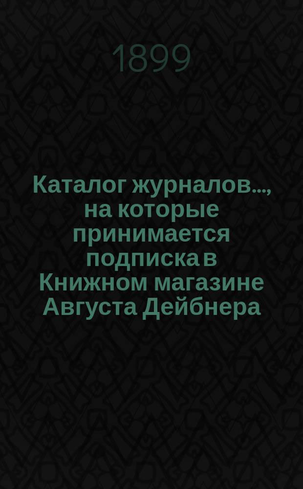 Каталог журналов..., на которые принимается подписка в Книжном магазине Августа Дейбнера : С.-Петербург. ... на 1900