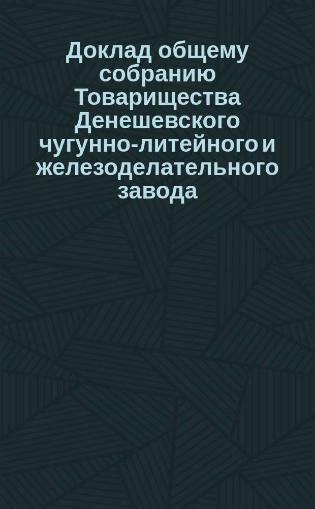 Доклад общему собранию Товарищества Денешевского чугунно-литейного и железоделательного завода... ... 2-го апреля 1880 года