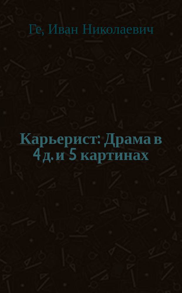 Карьерист : Драма в 4 д. и 5 картинах
