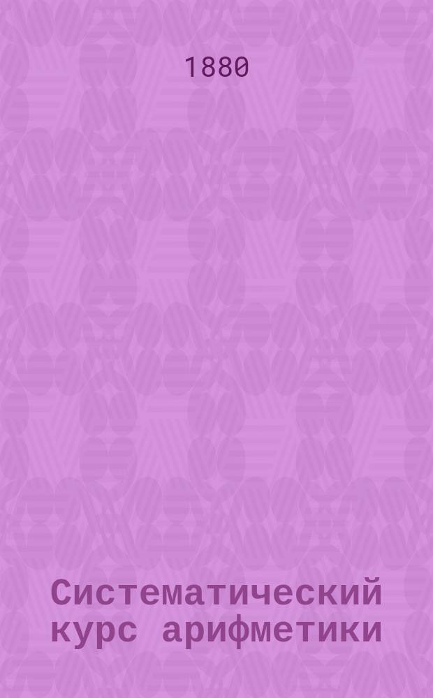 Систематический курс арифметики : Руководство для учащих и учащихся. Ч. 1 : Целые числа