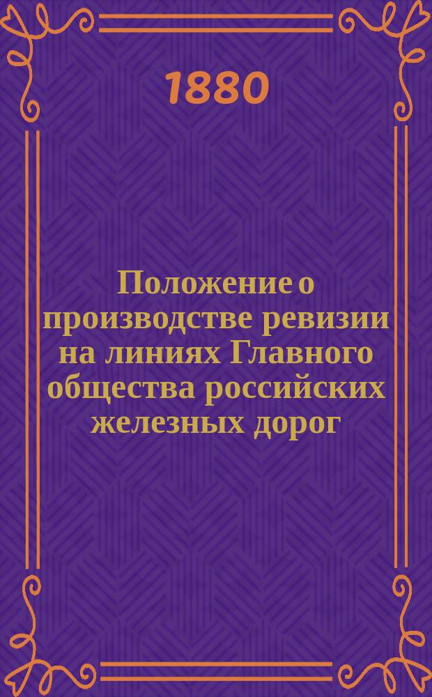 Положение о производстве ревизии на линиях Главного общества российских железных дорог : Утв. 20 марта 1880 г.