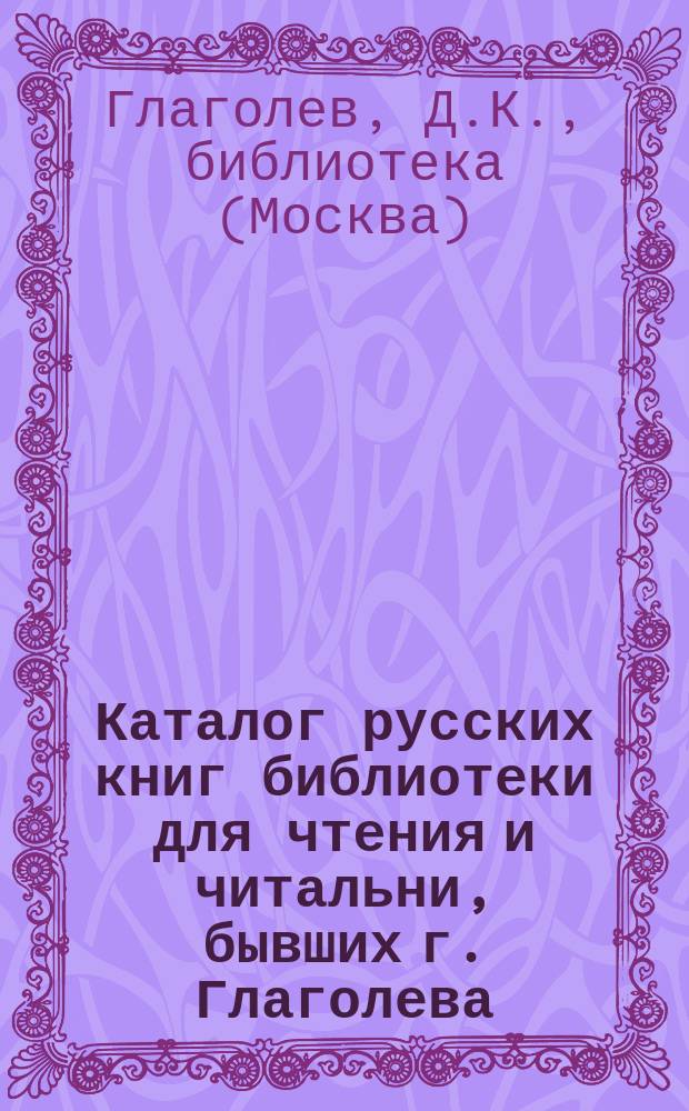 Каталог русских книг библиотеки для чтения и читальни, бывших г. Глаголева