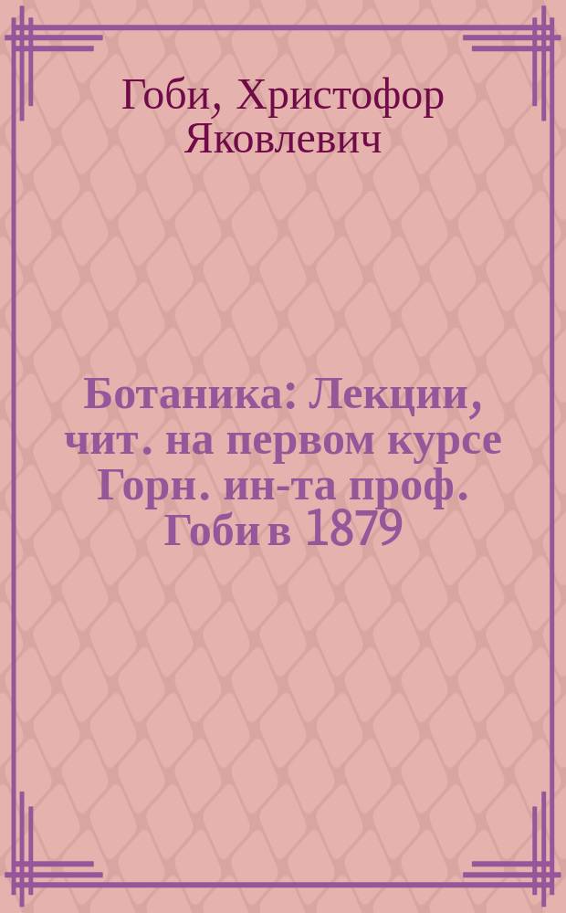 Ботаника : Лекции, чит. на первом курсе Горн. ин-та проф. Гоби в 1879/80 г