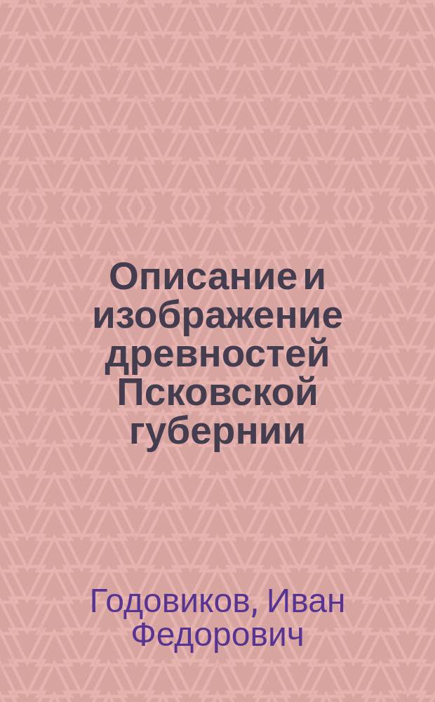 Описание и изображение древностей Псковской губернии : Посмерт. изд. соч. инж.-полк. И.Ф. Годовикова. Вып. 1-3